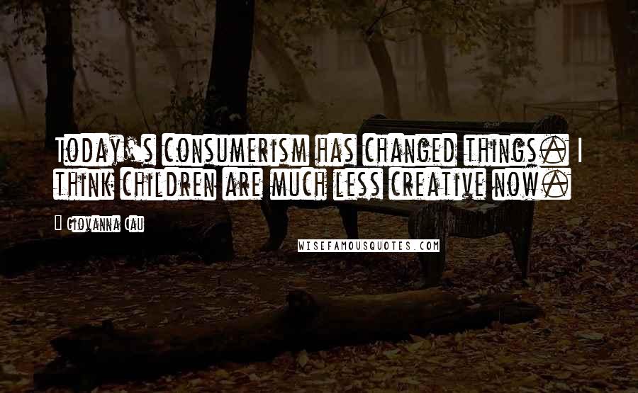 Giovanna Cau Quotes: Today's consumerism has changed things. I think children are much less creative now.