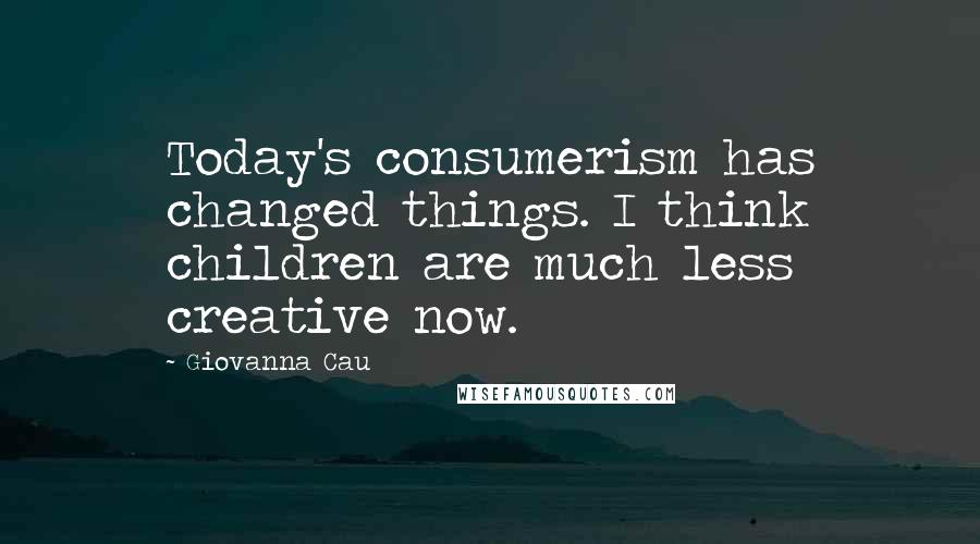 Giovanna Cau Quotes: Today's consumerism has changed things. I think children are much less creative now.