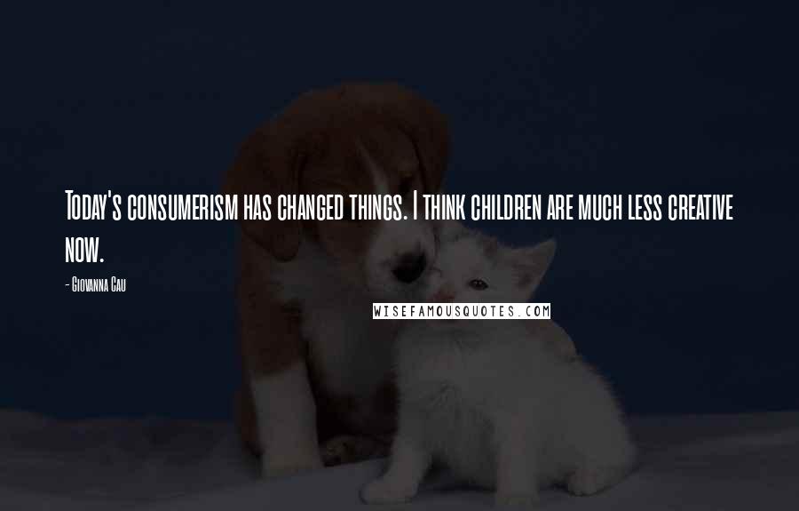 Giovanna Cau Quotes: Today's consumerism has changed things. I think children are much less creative now.