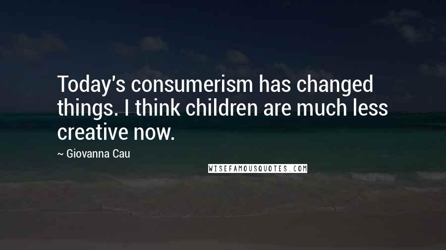 Giovanna Cau Quotes: Today's consumerism has changed things. I think children are much less creative now.