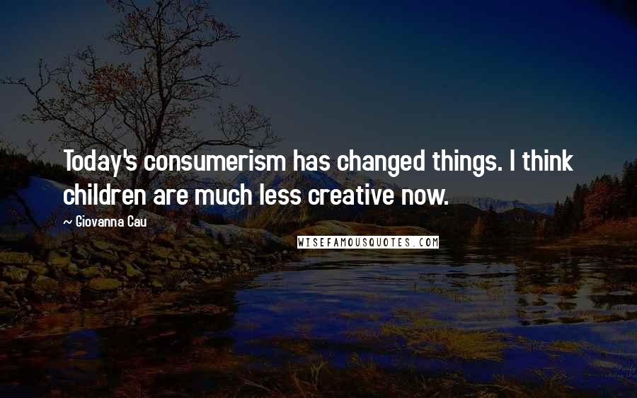 Giovanna Cau Quotes: Today's consumerism has changed things. I think children are much less creative now.