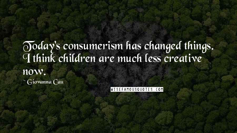 Giovanna Cau Quotes: Today's consumerism has changed things. I think children are much less creative now.