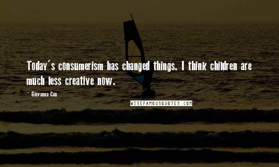Giovanna Cau Quotes: Today's consumerism has changed things. I think children are much less creative now.