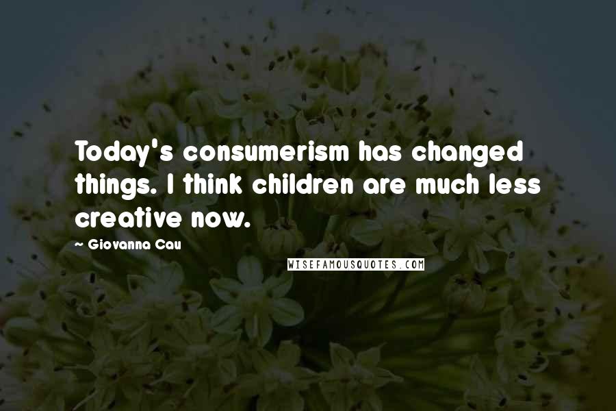 Giovanna Cau Quotes: Today's consumerism has changed things. I think children are much less creative now.