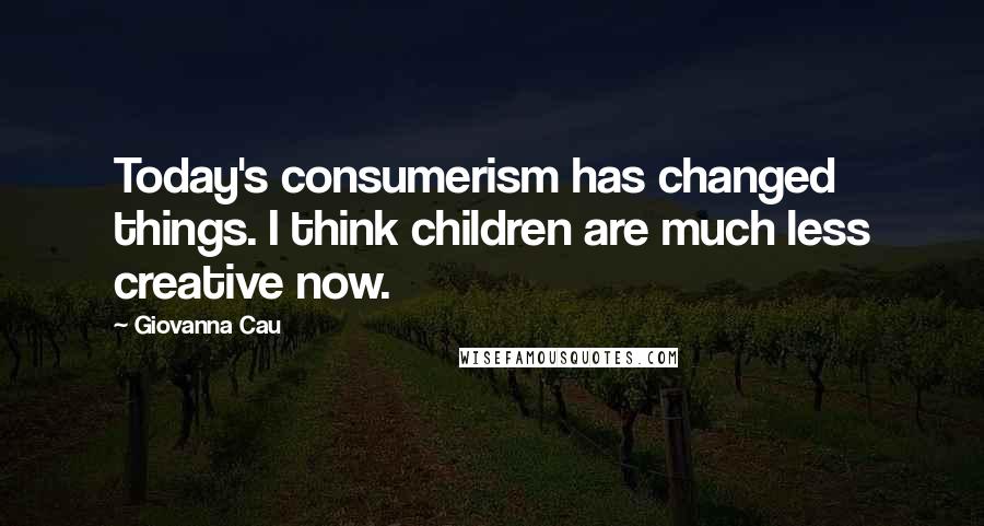 Giovanna Cau Quotes: Today's consumerism has changed things. I think children are much less creative now.