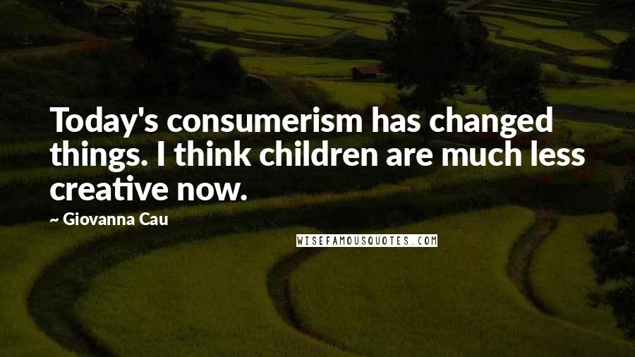 Giovanna Cau Quotes: Today's consumerism has changed things. I think children are much less creative now.