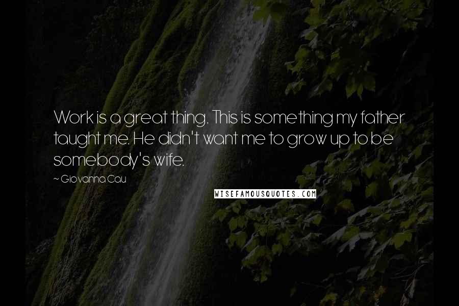 Giovanna Cau Quotes: Work is a great thing. This is something my father taught me. He didn't want me to grow up to be somebody's wife.