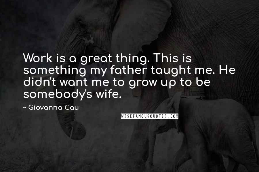 Giovanna Cau Quotes: Work is a great thing. This is something my father taught me. He didn't want me to grow up to be somebody's wife.