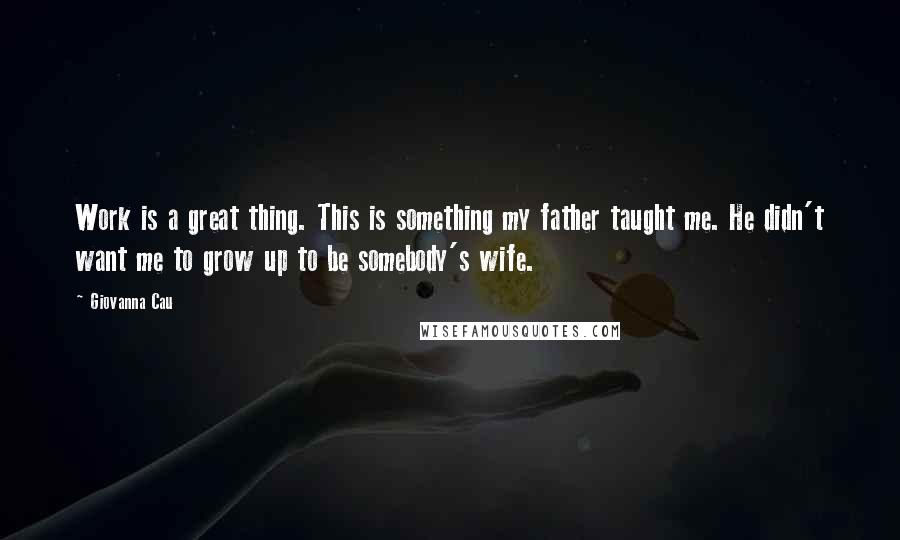 Giovanna Cau Quotes: Work is a great thing. This is something my father taught me. He didn't want me to grow up to be somebody's wife.