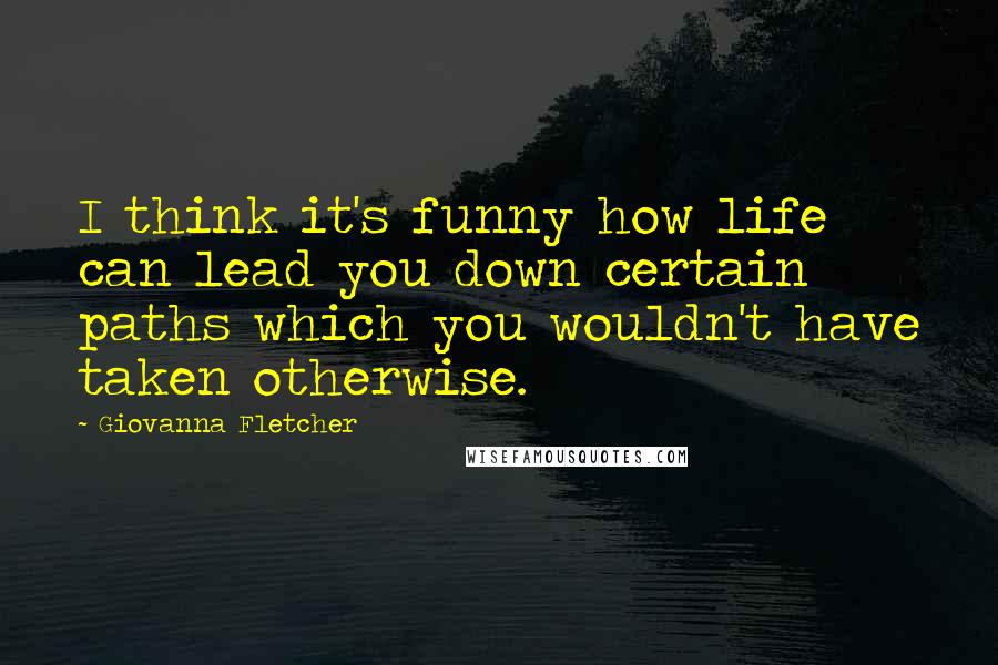 Giovanna Fletcher Quotes: I think it's funny how life can lead you down certain paths which you wouldn't have taken otherwise.