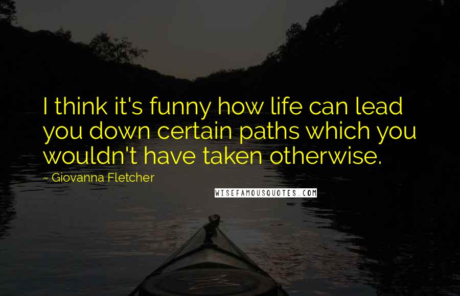 Giovanna Fletcher Quotes: I think it's funny how life can lead you down certain paths which you wouldn't have taken otherwise.