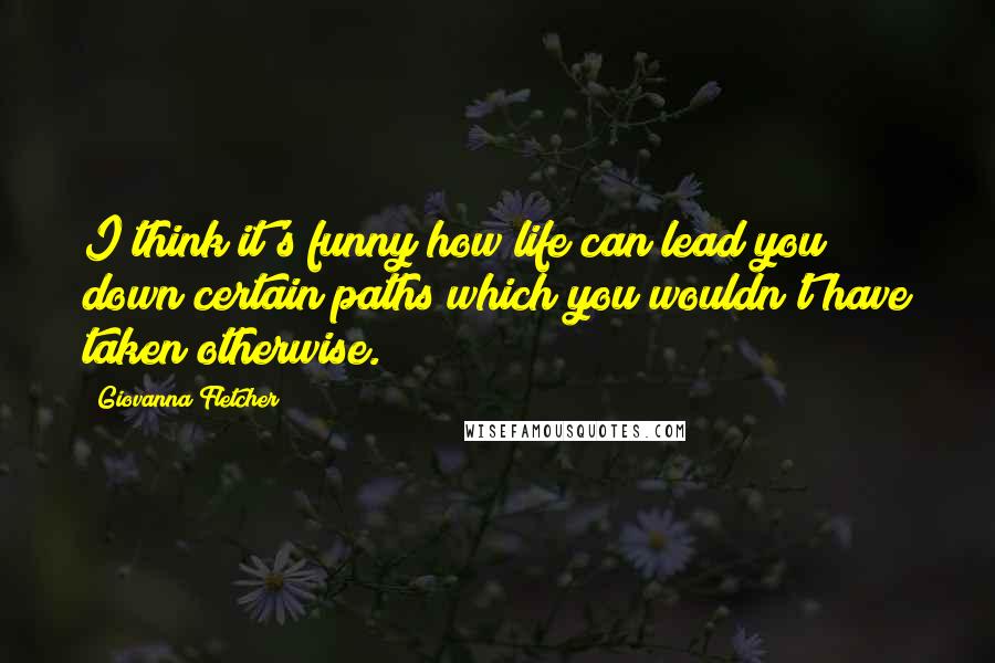 Giovanna Fletcher Quotes: I think it's funny how life can lead you down certain paths which you wouldn't have taken otherwise.