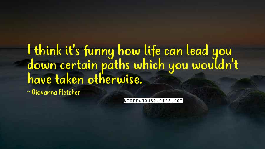 Giovanna Fletcher Quotes: I think it's funny how life can lead you down certain paths which you wouldn't have taken otherwise.