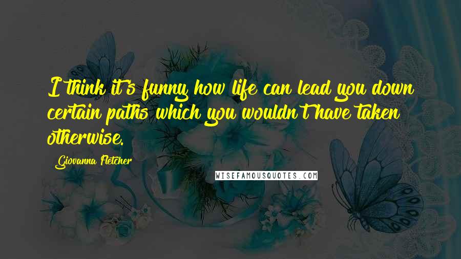 Giovanna Fletcher Quotes: I think it's funny how life can lead you down certain paths which you wouldn't have taken otherwise.