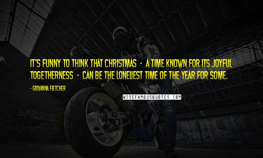 Giovanna Fletcher Quotes: It's funny to think that Christmas  -  a time known for its joyful togetherness  -  can be the loneliest time of the year for some.