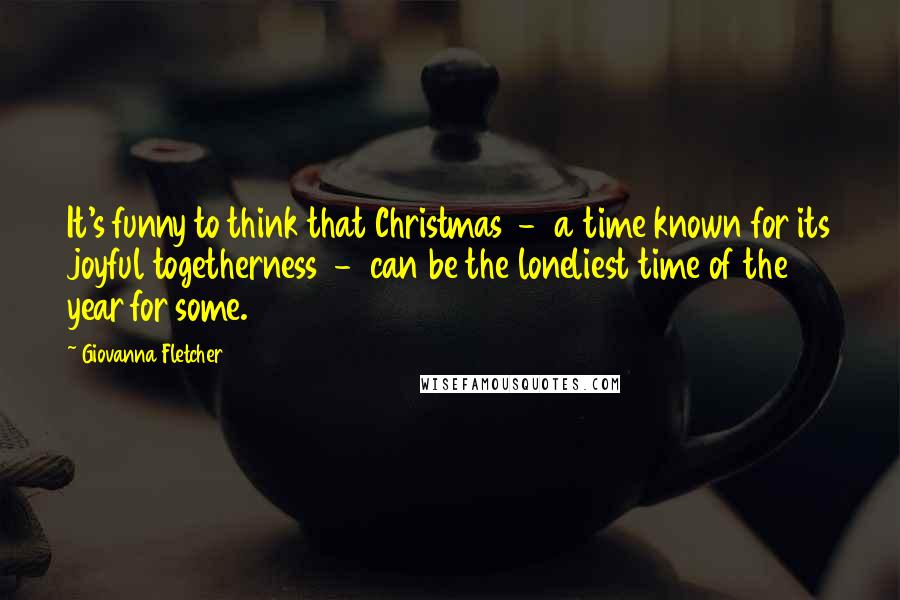 Giovanna Fletcher Quotes: It's funny to think that Christmas  -  a time known for its joyful togetherness  -  can be the loneliest time of the year for some.