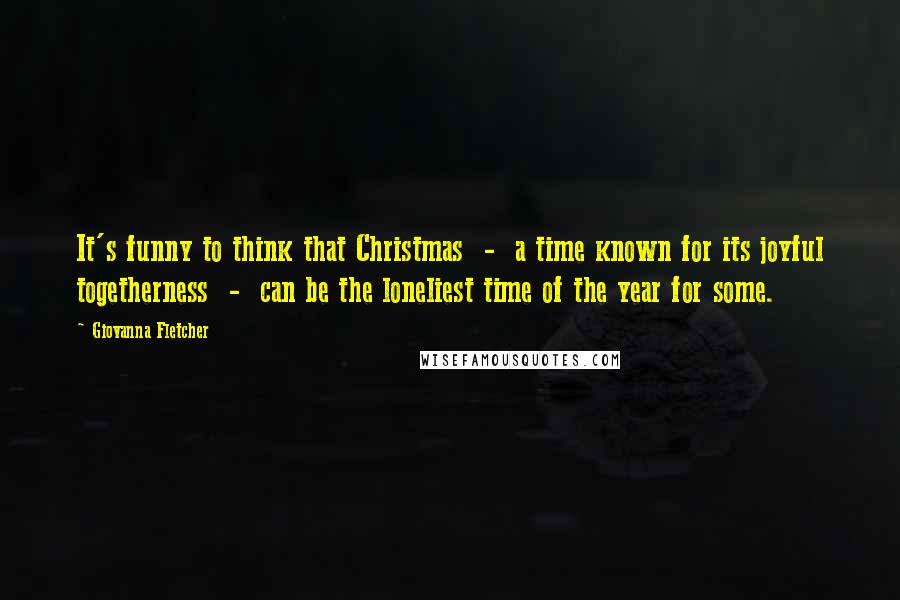 Giovanna Fletcher Quotes: It's funny to think that Christmas  -  a time known for its joyful togetherness  -  can be the loneliest time of the year for some.