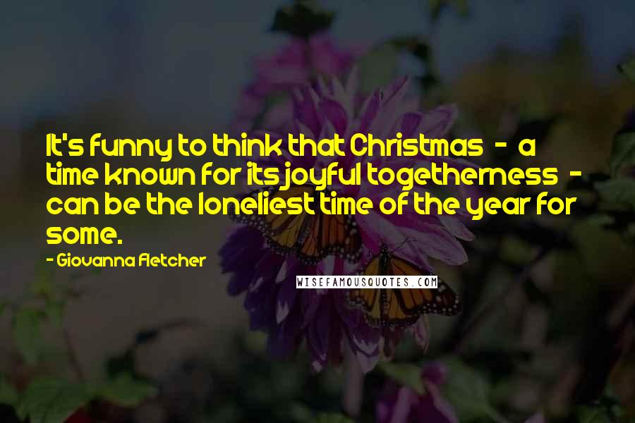 Giovanna Fletcher Quotes: It's funny to think that Christmas  -  a time known for its joyful togetherness  -  can be the loneliest time of the year for some.