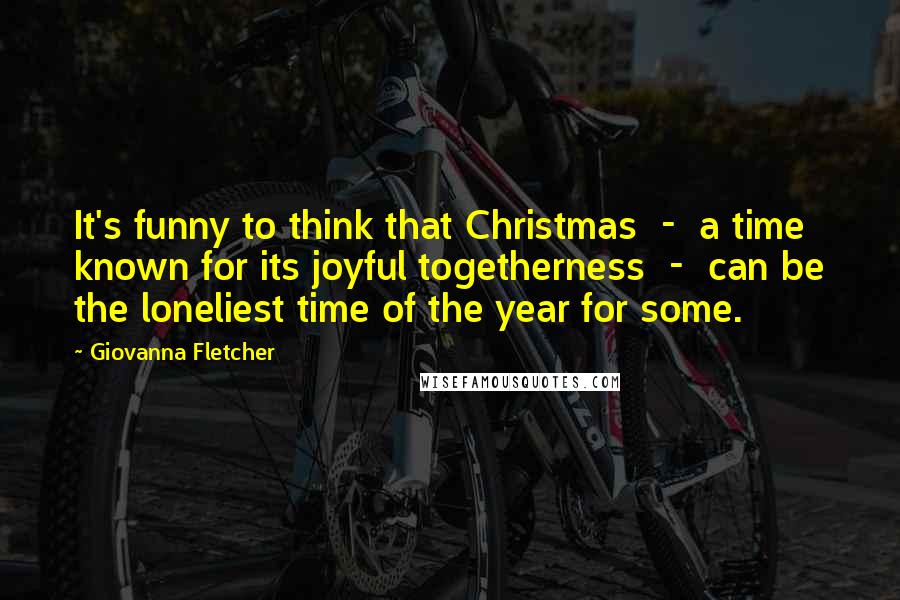 Giovanna Fletcher Quotes: It's funny to think that Christmas  -  a time known for its joyful togetherness  -  can be the loneliest time of the year for some.