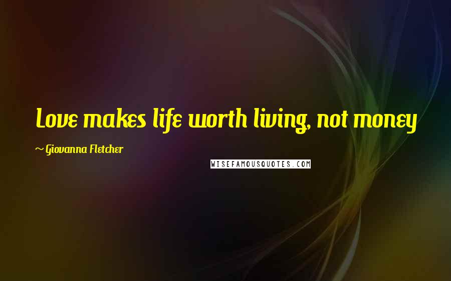 Giovanna Fletcher Quotes: Love makes life worth living, not money