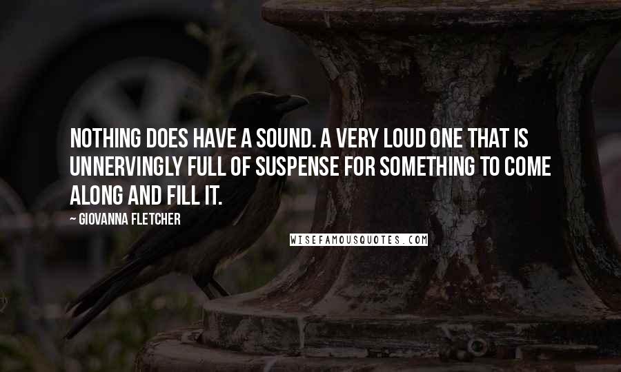 Giovanna Fletcher Quotes: Nothing does have a sound. A very loud one that is unnervingly full of suspense for something to come along and fill it.