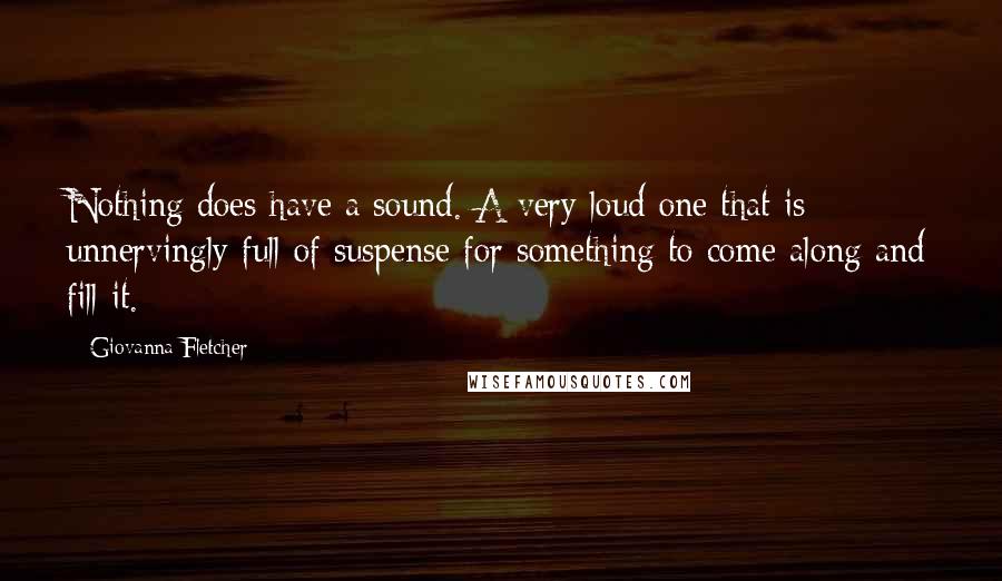 Giovanna Fletcher Quotes: Nothing does have a sound. A very loud one that is unnervingly full of suspense for something to come along and fill it.