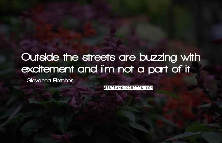 Giovanna Fletcher Quotes: Outside the streets are buzzing with excitement and i'm not a part of it