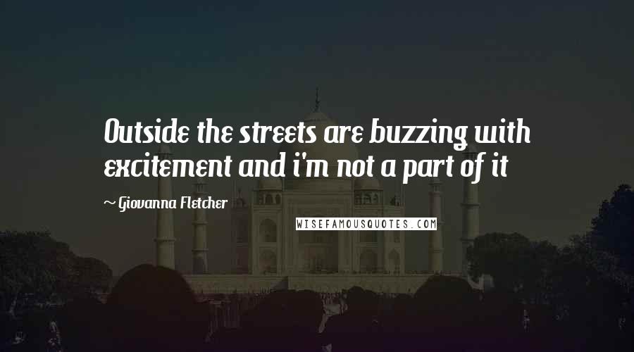 Giovanna Fletcher Quotes: Outside the streets are buzzing with excitement and i'm not a part of it