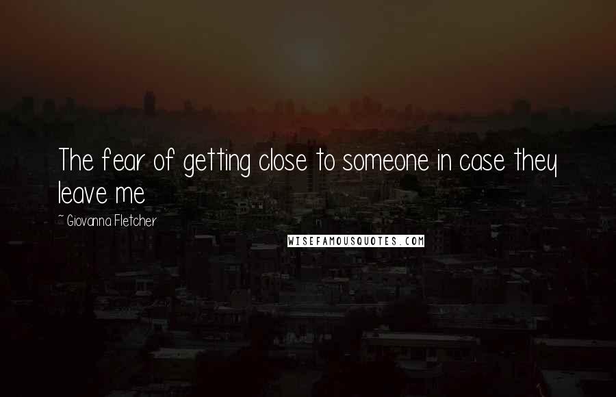 Giovanna Fletcher Quotes: The fear of getting close to someone in case they leave me