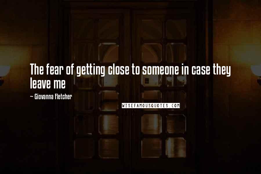 Giovanna Fletcher Quotes: The fear of getting close to someone in case they leave me