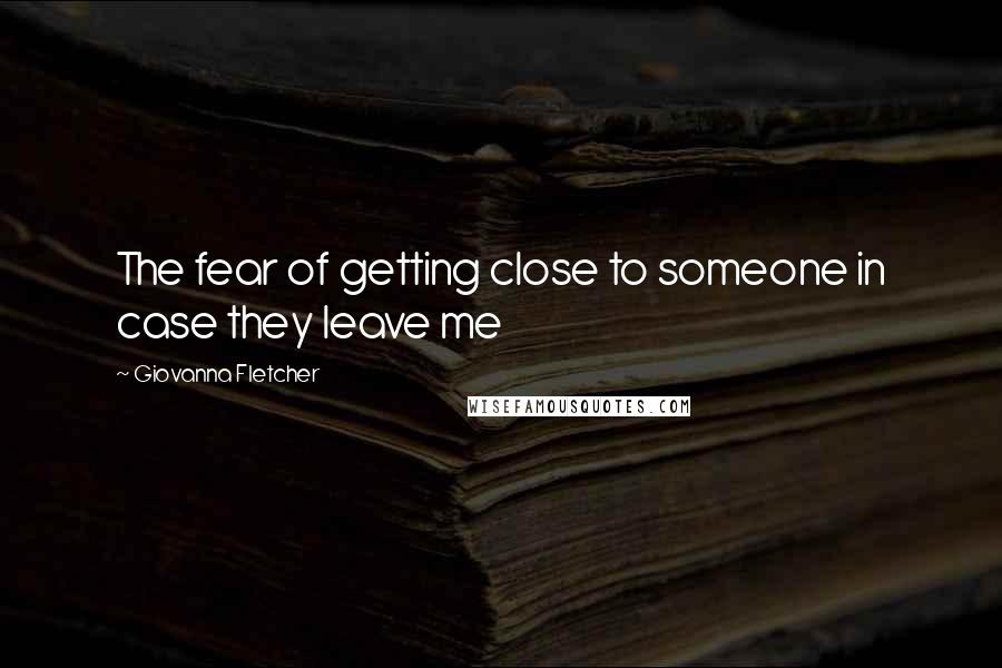 Giovanna Fletcher Quotes: The fear of getting close to someone in case they leave me