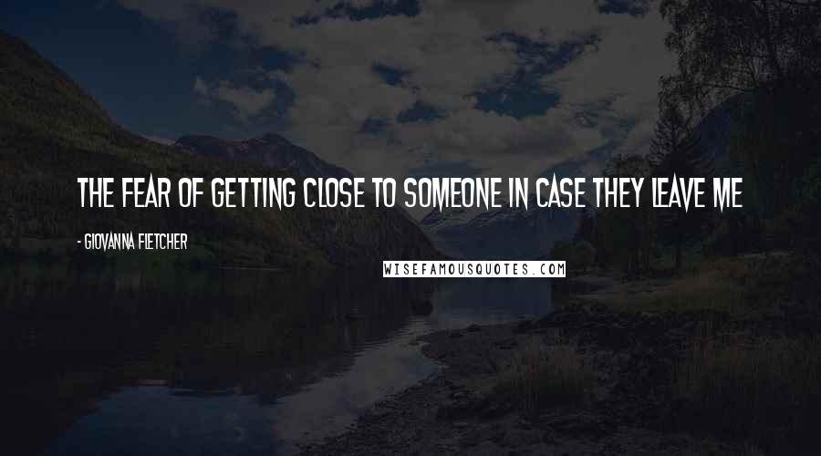 Giovanna Fletcher Quotes: The fear of getting close to someone in case they leave me