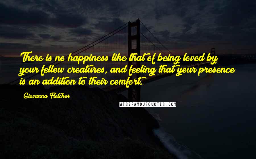 Giovanna Fletcher Quotes: There is no happiness like that of being loved by your fellow creatures, and feeling that your presence is an addition to their comfort.