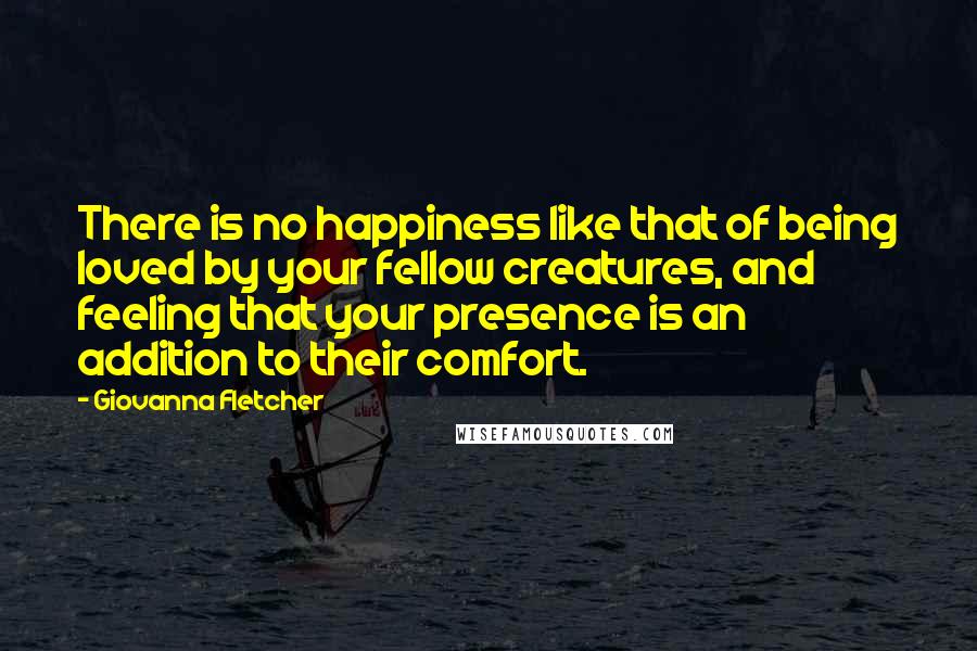 Giovanna Fletcher Quotes: There is no happiness like that of being loved by your fellow creatures, and feeling that your presence is an addition to their comfort.