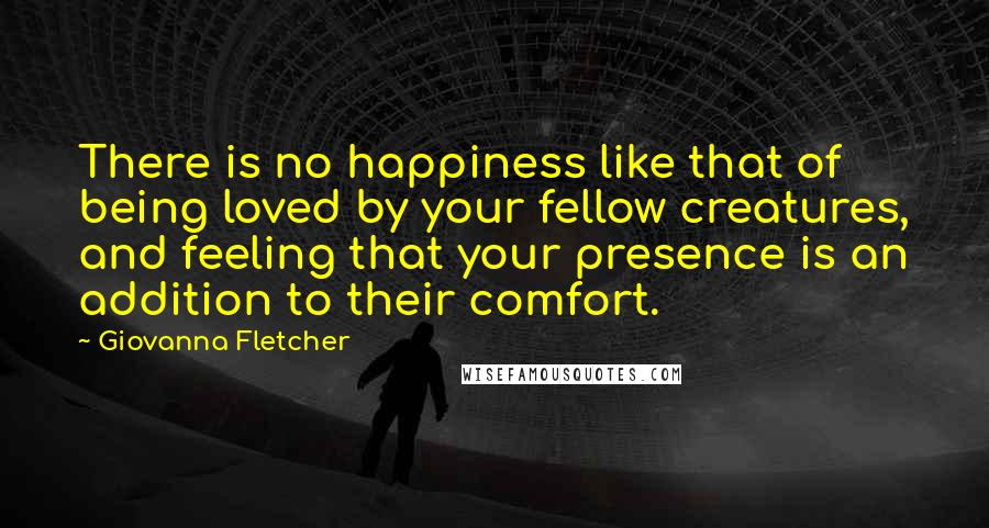 Giovanna Fletcher Quotes: There is no happiness like that of being loved by your fellow creatures, and feeling that your presence is an addition to their comfort.