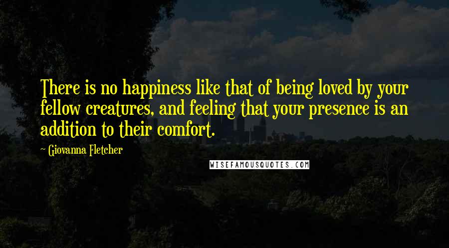 Giovanna Fletcher Quotes: There is no happiness like that of being loved by your fellow creatures, and feeling that your presence is an addition to their comfort.