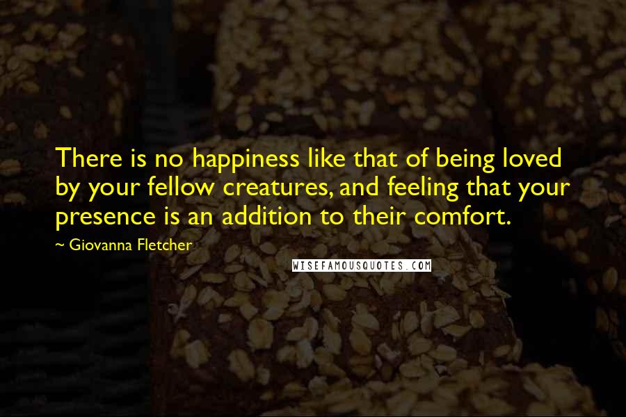 Giovanna Fletcher Quotes: There is no happiness like that of being loved by your fellow creatures, and feeling that your presence is an addition to their comfort.