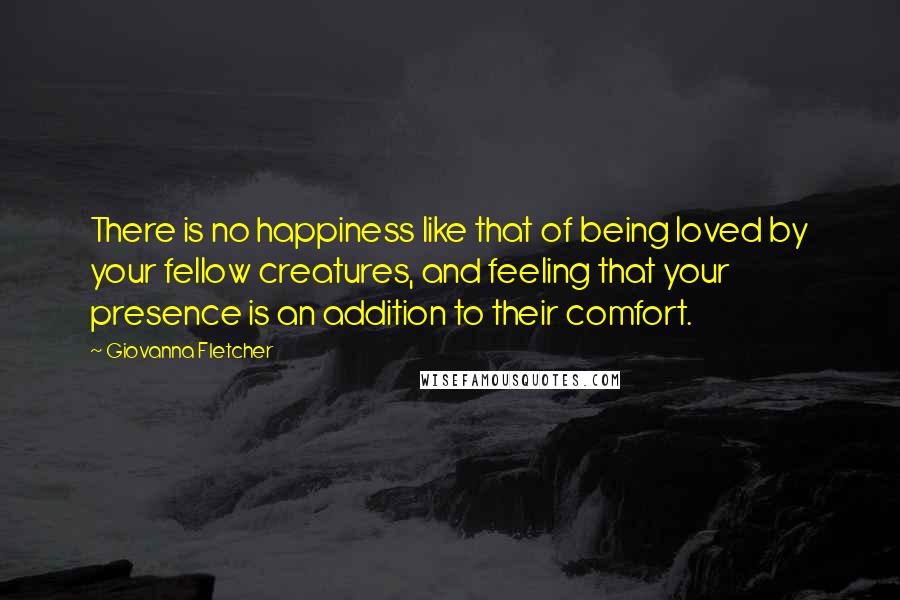 Giovanna Fletcher Quotes: There is no happiness like that of being loved by your fellow creatures, and feeling that your presence is an addition to their comfort.