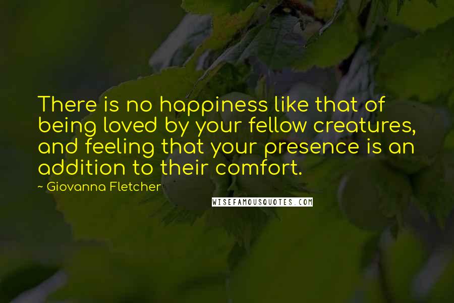 Giovanna Fletcher Quotes: There is no happiness like that of being loved by your fellow creatures, and feeling that your presence is an addition to their comfort.