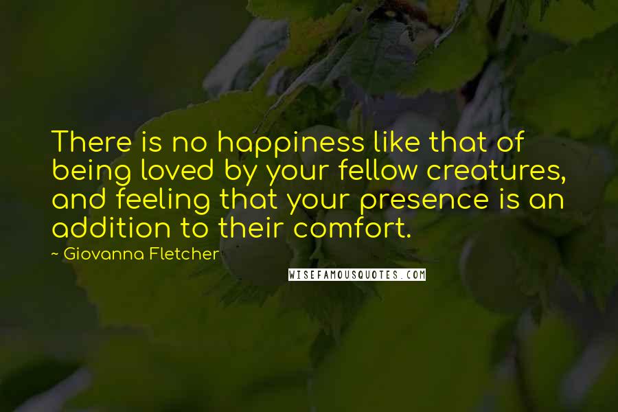 Giovanna Fletcher Quotes: There is no happiness like that of being loved by your fellow creatures, and feeling that your presence is an addition to their comfort.