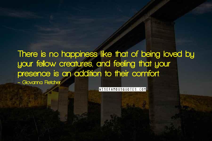 Giovanna Fletcher Quotes: There is no happiness like that of being loved by your fellow creatures, and feeling that your presence is an addition to their comfort.