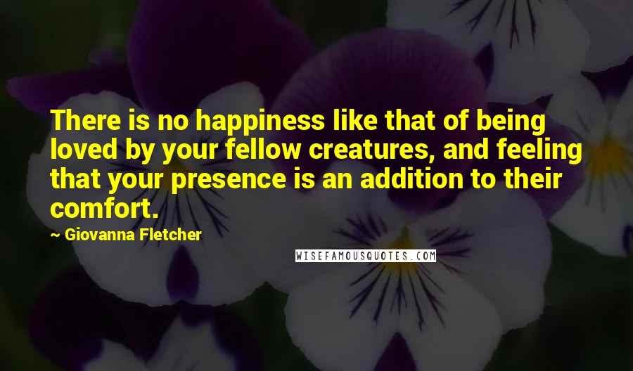 Giovanna Fletcher Quotes: There is no happiness like that of being loved by your fellow creatures, and feeling that your presence is an addition to their comfort.