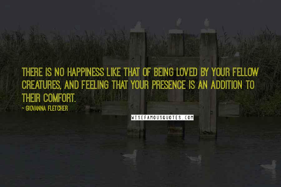 Giovanna Fletcher Quotes: There is no happiness like that of being loved by your fellow creatures, and feeling that your presence is an addition to their comfort.