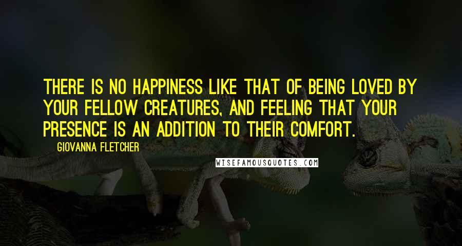 Giovanna Fletcher Quotes: There is no happiness like that of being loved by your fellow creatures, and feeling that your presence is an addition to their comfort.