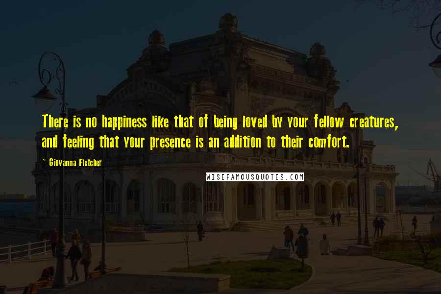 Giovanna Fletcher Quotes: There is no happiness like that of being loved by your fellow creatures, and feeling that your presence is an addition to their comfort.