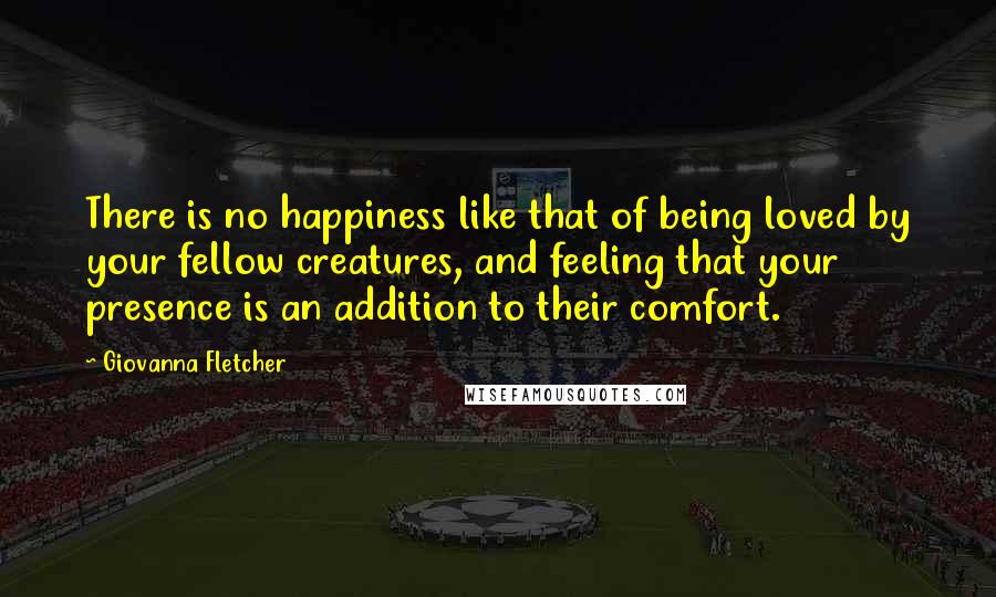 Giovanna Fletcher Quotes: There is no happiness like that of being loved by your fellow creatures, and feeling that your presence is an addition to their comfort.