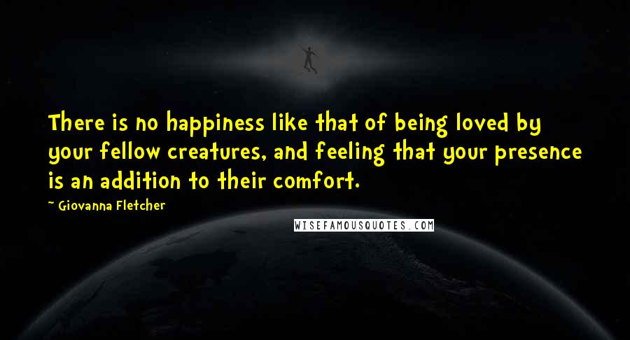 Giovanna Fletcher Quotes: There is no happiness like that of being loved by your fellow creatures, and feeling that your presence is an addition to their comfort.