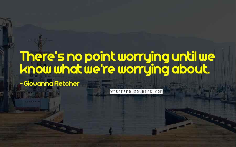 Giovanna Fletcher Quotes: There's no point worrying until we know what we're worrying about.