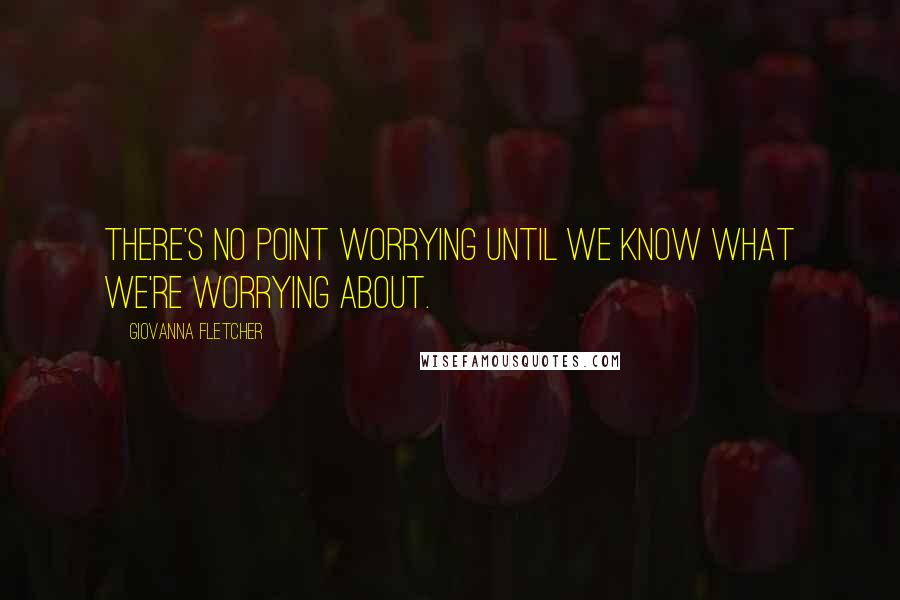 Giovanna Fletcher Quotes: There's no point worrying until we know what we're worrying about.