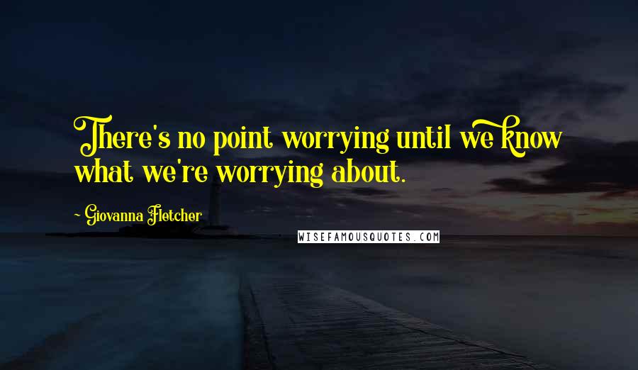 Giovanna Fletcher Quotes: There's no point worrying until we know what we're worrying about.